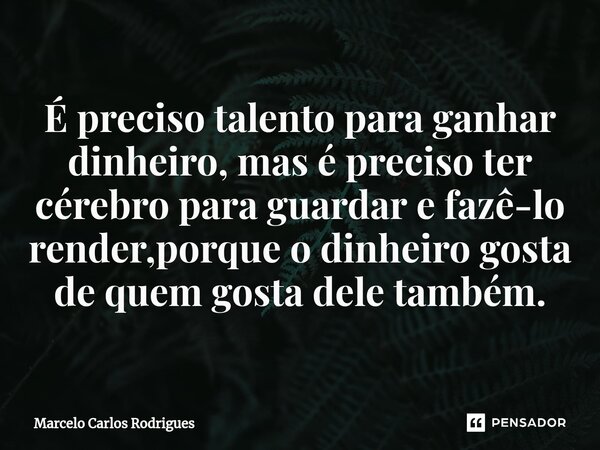 ⁠É preciso talento para ganhar dinheiro, mas é preciso ter cérebro para guardar e fazê-lo render,porque o dinheiro gosta de quem gosta dele também.... Frase de Marcelo Carlos Rodrigues.