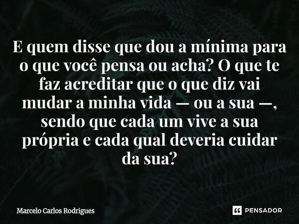 E quem disse que dou a mínima para o que você pensa ou acha? O que te faz acreditar que o que diz vai mudar a minha vida — ou a sua —, sendo que cada um vive a ... Frase de Marcelo Carlos Rodrigues.