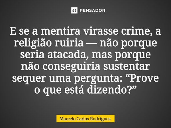 E se a mentira virasse crime, a religião ruiria — não porque seria atacada, mas porque não conseguiria sustentar sequer uma pergunta: “Prove o que está dizendo?... Frase de Marcelo Carlos Rodrigues.