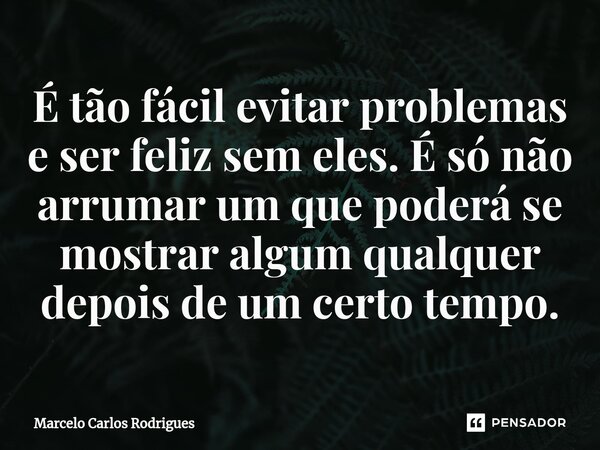 ⁠É tão fácil evitar problemas e ser feliz sem eles.É só não arrumar um que poderá se mostrar algum qualquer depois de um certo tempo.... Frase de Marcelo Carlos Rodrigues.