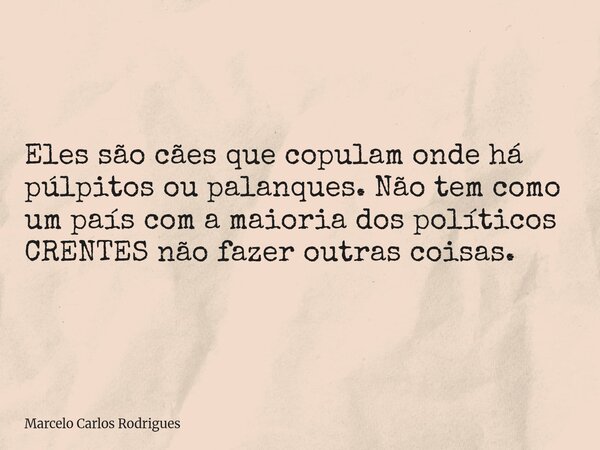 Eles são cães que copulam onde há púlpitos ou palanques. Não tem como um país com a maioria dos políticos CRENTES não fazer outras coisas.... Frase de Marcelo Carlos Rodrigues.