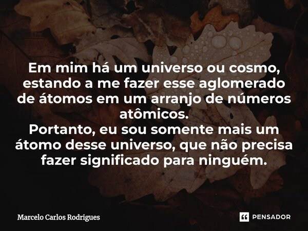 ⁠ Em mim há um universo ou cosmo, estando a me fazer esse aglomerado de átomos em um arranjo de números atômicos. Portanto, eu sou somente mais um átomo desse u... Frase de Marcelo Carlos Rodrigues.