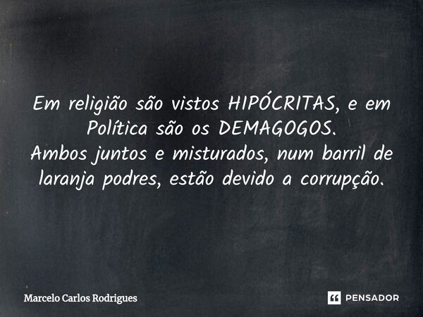 Em religião são vistos HIPÓCRITAS, e em Política são os DEMAGOGOS. Ambos juntos e misturados, num barril de laranja podres, estão devido a corrupção.... Frase de Marcelo Carlos Rodrigues.