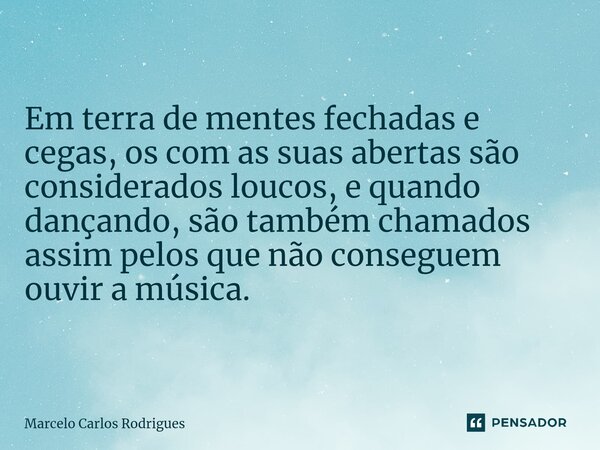 ⁠Em terra de mentes fechadas e cegas, os com as suas abertas são considerados loucos, e quando dançando, são também chamados assim pelos que não conseguem ouvir... Frase de Marcelo Carlos Rodrigues.