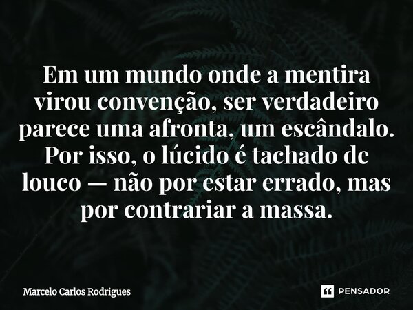 ⁠Em um mundo onde a mentira virou convenção, ser verdadeiro parece uma afronta, um escândalo. Por isso, o lúcido é tachado de louco — não por estar errado, mas ... Frase de Marcelo Carlos Rodrigues.