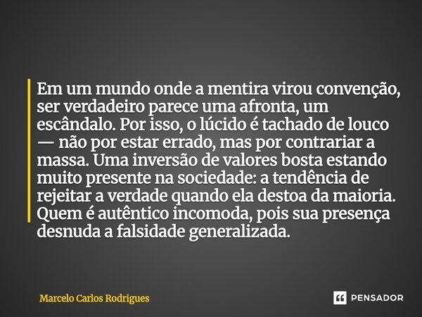Em um mundo onde a mentira virou convenção, ser verdadeiro parece uma afronta, um escândalo. Por isso, o lúcido é tachado de louco — não por estar errado, mas p... Frase de Marcelo Carlos Rodrigues.