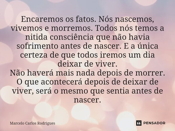 ⁠Encaremos os fatos. Nós nascemos, vivemos e morremos. Todos nós temos a nitida consciência que não havia sofrimento antes de nascer.E a única certeza de que to... Frase de Marcelo Carlos Rodrigues.