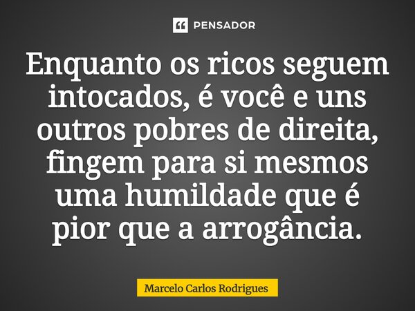 ⁠Enquanto os ricos seguem intocados, é você e uns outros pobres de direita, fingem para si mesmos uma humildade que é pior que a arrogância.... Frase de Marcelo Carlos Rodrigues.