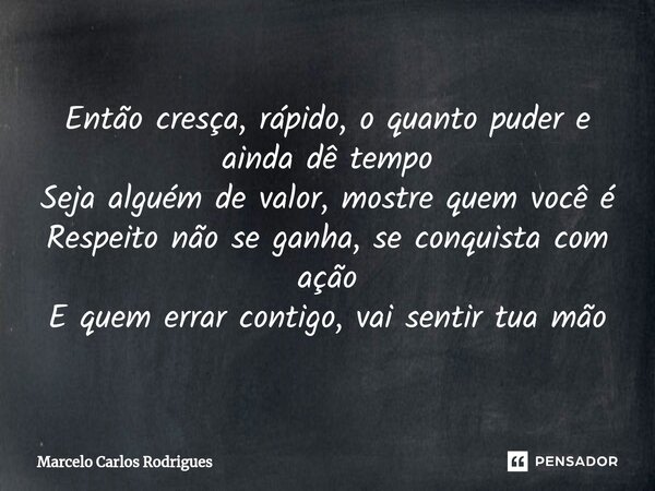 ⁠Então cresça, rápido, o quanto puder e ainda dê tempo Seja alguém de valor, mostre quem você é Respeito não se ganha, se conquista com ação E quem errar contig... Frase de Marcelo Carlos Rodrigues.