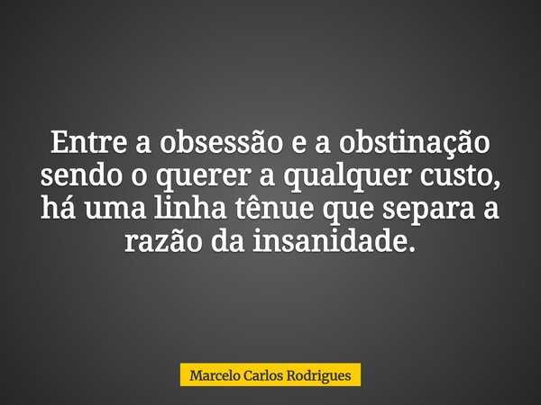 Entre a obsessão e a obstinação sendo o querer a qualquer custo, há uma linha tênue que separa a razão da insanidade.... Frase de Marcelo Carlos Rodrigues.