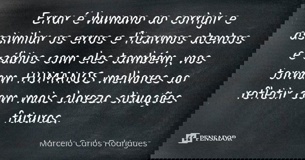 Errar é humano ao corrigir e assimilar os erros e ficarmos atentos e sábios com eles também, nos tornam HUMANOS melhores ao refletir com mais clareza situações ... Frase de Marcelo Carlos Rodrigues.