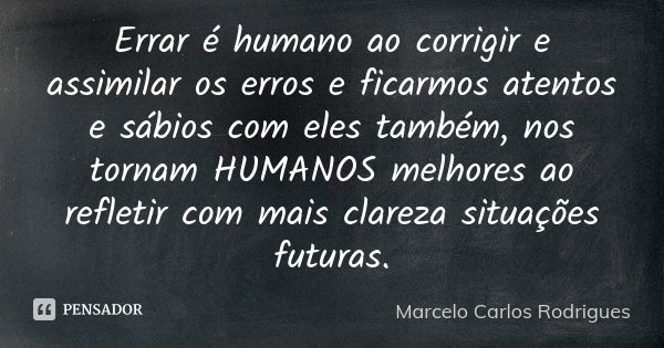 Errar é humano ao corrigir e assimilar os erros e ficarmos atentos e sábios com eles também, nos tornam HUMANOS melhores ao refletir com mais clareza situações ... Frase de Marcelo Carlos Rodrigues.