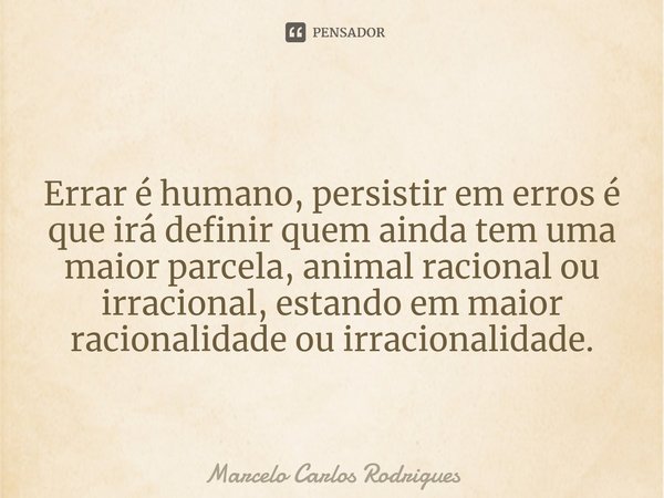 ⁠
Errar é humano, persistir em erros é que irá definir quem ainda tem uma maior parcela, animal racional ou irracional, estando em maior racionalidade ou irraci... Frase de Marcelo Carlos Rodrigues.