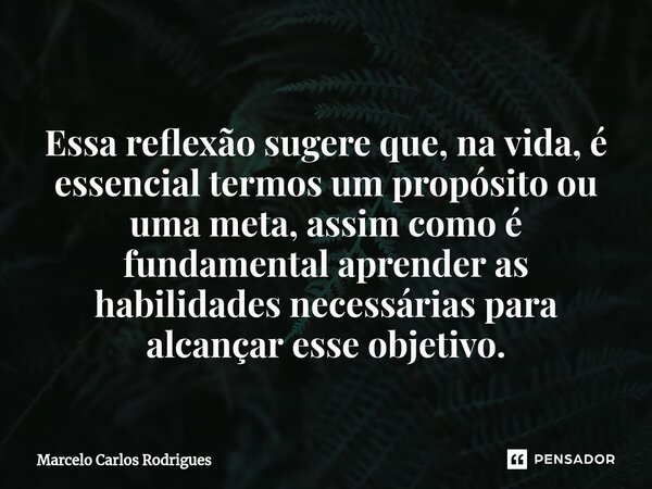 ⁠ Essa reflexão sugere que, na vida, é essencial termos um propósito ou uma meta, assim como é fundamental aprender as habilidades necessárias para alcançar ess... Frase de Marcelo Carlos Rodrigues.