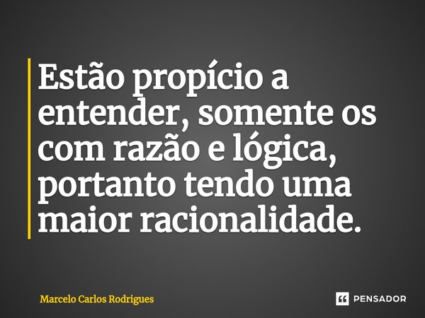 ⁠Estão propício a entender, somente os com razão e lógica, portanto tendo uma maior racionalidade.... Frase de Marcelo Carlos Rodrigues.