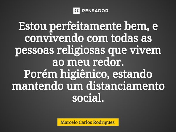 ⁠Estou perfeitamente bem, e convivendo com todas as pessoas religiosas que vivem ao meu redor. Porém higiênico, estando mantendo um distanciamento social.... Frase de Marcelo Carlos Rodrigues.