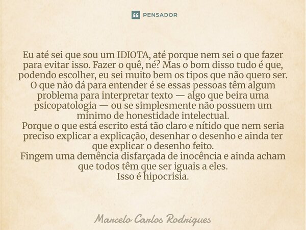 ⁠Eu até sei que sou um IDIOTA, até porque nem sei o que fazer para evitar isso. Fazer o quê, né? Mas o bom disso tudo é que, podendo escolher, eu sei muito bem ... Frase de Marcelo Carlos Rodrigues.