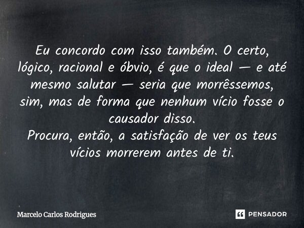 Eu concordo com isso também. O certo, lógico, racional e óbvio, é que o ideal — e até mesmo salutar — seria que morrêssemos, sim, mas de forma que nenhum vício... Frase de Marcelo Carlos Rodrigues.