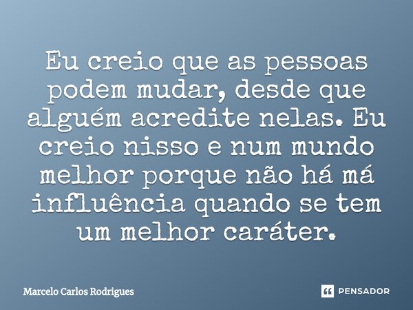 ⁠Eu creio que as pessoas podem mudar, desde que alguém acredite nelas. Eu creio nisso e num mundo melhor porque não há má influência quando se tem um melhor car... Frase de Marcelo Carlos Rodrigues.