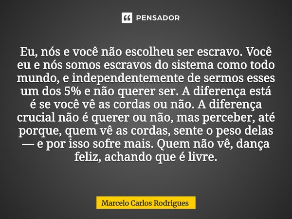 Eu, nós e você não escolheu ser escravo. Você eu e nós somos escravos do sistema como todo mundo, e independentemente de sermos esses um dos 5% e não querer se... Frase de Marcelo Carlos Rodrigues.