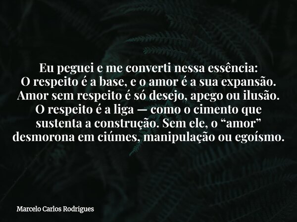 Eu peguei e me converti nessa essência: O respeito é a base, e o amor é a sua expansão. Amor sem respeito é só desejo, apego ou ilusão. O respeito é a liga — co... Frase de Marcelo Carlos Rodrigues.