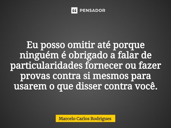 Eu posso omitir até porque ninguém é obrigado a falar de particularidades fornecer ou fazer provas contra si mesmos para usarem o que disser contra você.... Frase de Marcelo Carlos Rodrigues.