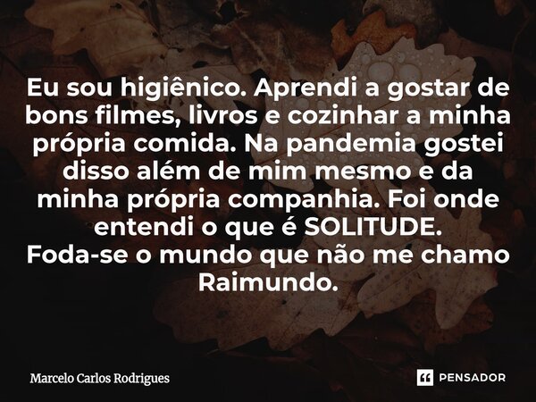 Eu sou higiênico. Aprendi a gostar de bons filmes, livros e cozinhar a minha própria comida. Na pandemia gostei disso além de mim mesmo e da minha própria comp... Frase de Marcelo Carlos Rodrigues.