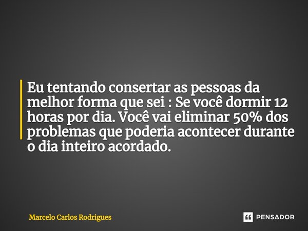 Eu tentando consertar as pessoas da melhor forma que sei : Se você dormir 12 horas por dia. Você vai eliminar 50% dos problemas que poderia acontecer durante o ... Frase de Marcelo Carlos Rodrigues.