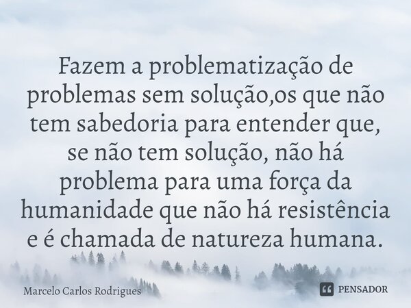 ⁠Fazem a problematização de problemas sem solução,os que não tem sabedoria para entender que, se não tem solução, não há problema para uma força da humanidade q... Frase de Marcelo Carlos Rodrigues.