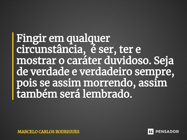 ⁠Fingir em qualquer circunstância, é ser, ter e mostrar o caráter duvidoso. Seja de verdade e verdadeiro sempre, pois se assim morrendo, assim também será lembr... Frase de Marcelo Carlos Rodrigues.