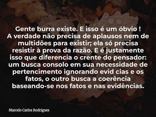 Gente burra existe. E isso é um óbvio ! A verdade não precisa de aplausos nem de multidões para existir; ela só precisa resistir à prova da razão. E é justament... Frase de Marcelo Carlos Rodrigues.