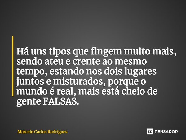 ⁠ Há uns tipos que fingem muito mais, sendo ateu e crente ao mesmo tempo, estando nos dois lugares juntos e misturados, porque o mundo é real, mais está cheio d... Frase de Marcelo Carlos Rodrigues.