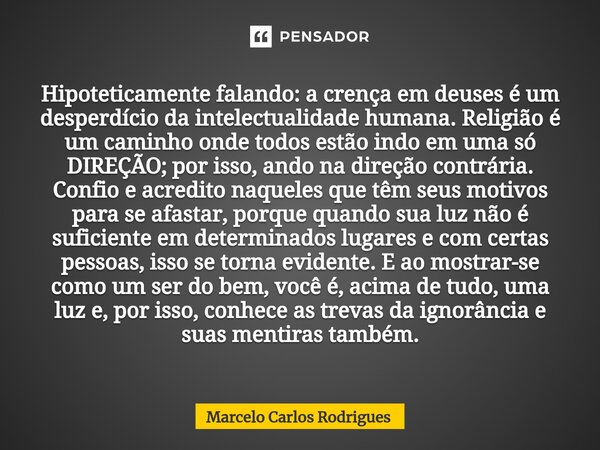 Hipoteticamente falando: a crença em deuses é um desperdício da intelectualidade humana. Religião é um caminho onde todos estão indo em uma só DIREÇÃO; por isso... Frase de Marcelo Carlos Rodrigues.