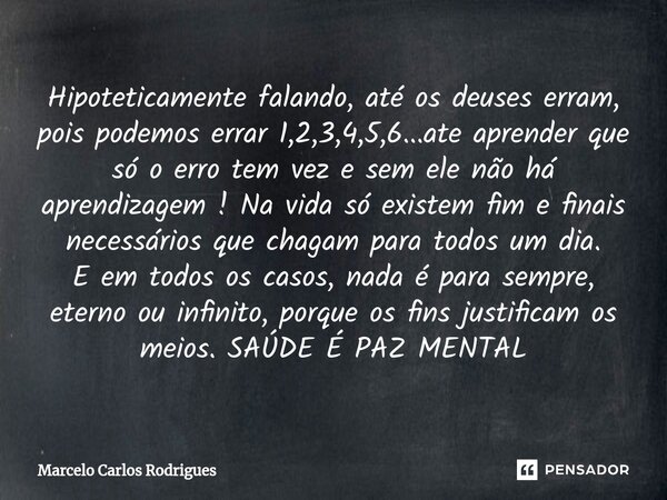 ⁠Hipoteticamente falando, até os deuses erram, pois podemos errar 1,2,3,4,5,6...ate aprender que só o erro tem vez e sem ele não há aprendizagem ! Na vida só ex... Frase de Marcelo Carlos Rodrigues.