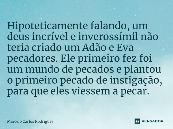 Hipoteticamente falando, um deus incrível e inverossímil não teria criado um Adão e Eva pecadores. Ele primeiro fez foi um mundo de pecados e plantou o primeiro... Frase de Marcelo Carlos Rodrigues.