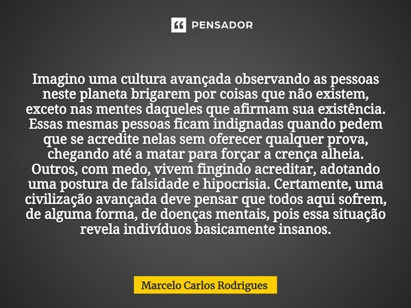 ⁠Imagino uma cultura avançada observando as pessoas neste planeta brigarem por coisas que não existem, exceto nas mentes daqueles que afirmam sua existência. Es... Frase de Marcelo Carlos Rodrigues.