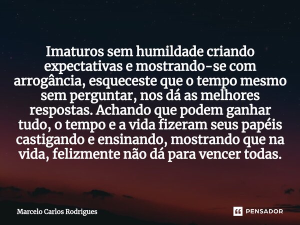 ⁠Imaturos sem humildade criando expectativas e mostrando-se com arrogância, esqueceste que o tempo mesmo sem perguntar, nos dá as melhores respostas. Achando qu... Frase de Marcelo Carlos Rodrigues.