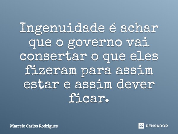 ⁠Ingenuidade é achar que o governo vai consertar o que eles fizeram para assim estar e assim dever ficar.... Frase de Marcelo Carlos Rodrigues.