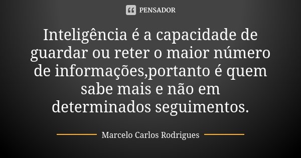 Inteligência é a capacidade de guardar ou reter o maior número de informações,portanto é quem sabe mais e não em determinados seguimentos.... Frase de Marcelo Carlos Rodrigues.