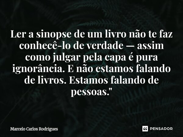 ⁠Ler a sinopse de um livro não te faz conhecê-lo de verdade — assim como julgar pela capa é pura ignorância. E não estamos falando de livros. Estamos falando de... Frase de Marcelo Carlos Rodrigues.