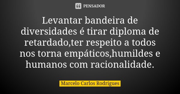 Levantar bandeira de diversidades é tirar diploma de retardado,ter respeito a todos nos torna empáticos,humildes e humanos com racionalidade.... Frase de Marcelo Carlos Rodrigues.