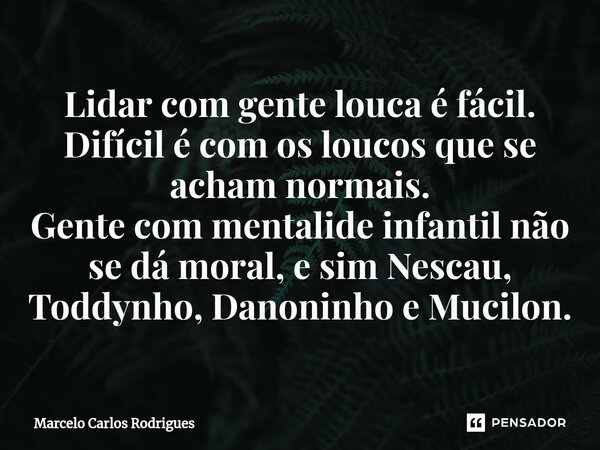 ⁠Lidar com gente louca é fácil. Difícil é com os loucos que se acham normais. Gente com mentalide infantil não se dá moral, e sim Nescau, Toddynho, Danoninho e ... Frase de Marcelo Carlos Rodrigues.