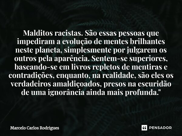 Malditos racistas. São essas pessoas que impediram a evolução de mentes brilhantes neste planeta, simplesmente por julgarem os outros pela aparência. Sentem-se ... Frase de Marcelo Carlos Rodrigues.