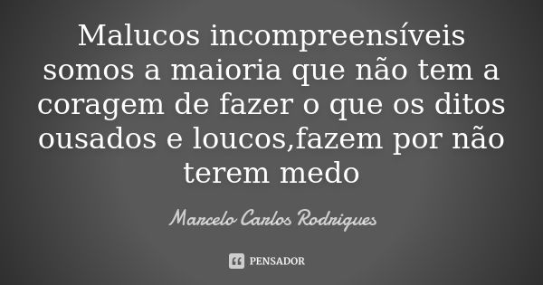 Malucos incompreensíveis somos a maioria que não tem a coragem de fazer o que os ditos ousados e loucos,fazem por não terem medo... Frase de Marcelo Carlos Rodrigues.