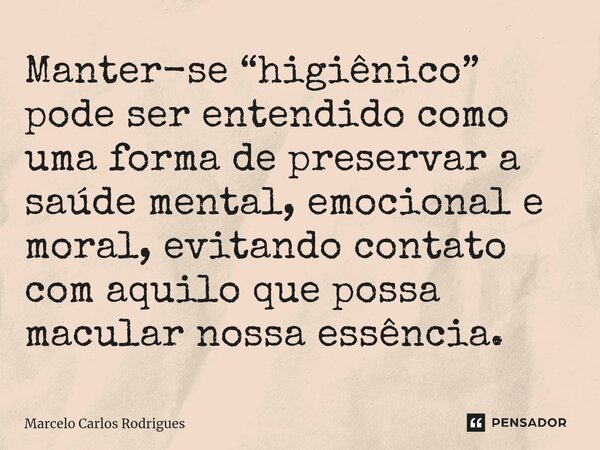 Manter-se “higiênico” pode ser entendido como uma forma de preservar a saúde mental, emocional e moral, evitando contato com aquilo que possa macular nossa essê... Frase de Marcelo Carlos Rodrigues.