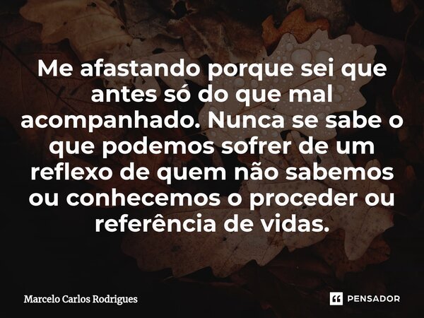 ⁠Me afastando porque sei que antes só do que mal acompanhado. Nunca se sabe o que podemos sofrer de um reflexo de quem não sabemos ou conhecemos o proceder ou r... Frase de Marcelo Carlos Rodrigues.