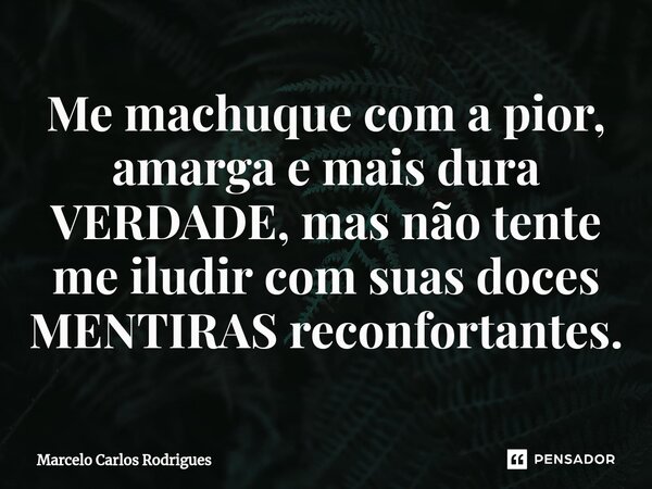 ⁠Me machuque com a pior, amarga e mais dura VERDADE, mas não tente me iludir com suas doces MENTIRAS reconfortantes.... Frase de Marcelo Carlos Rodrigues.