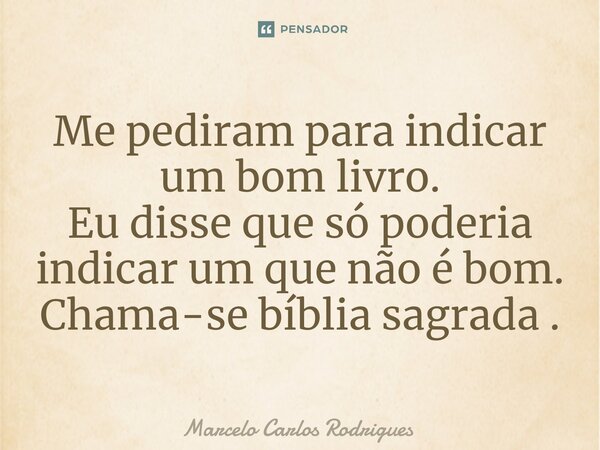 ⁠Me pediram para indicar um bom livro. Eu disse que só poderia indicar um que não é bom. Chama-se bíblia sagrada .... Frase de Marcelo Carlos Rodrigues.