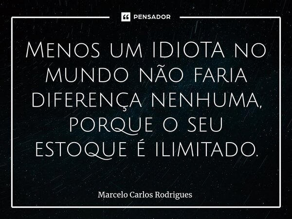 ⁠Menos um IDIOTA no mundo não faria diferença nenhuma, porque o seu estoque é ilimitado.... Frase de Marcelo Carlos Rodrigues.