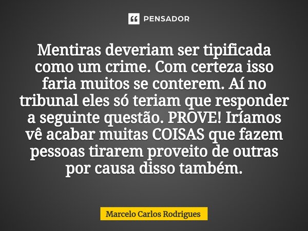 Mentiras deveriam ser tipificada como um crime. Com certeza isso faria muitos se conterem. Aí no tribunal eles só teriam que responder a seguinte questão. PROVE... Frase de Marcelo Carlos Rodrigues.